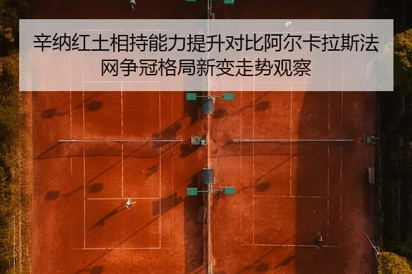 辛纳红土相持能力提升对比阿尔卡拉斯法网争冠格局新变走势观察