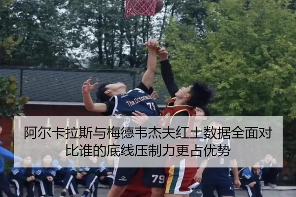 阿尔卡拉斯与梅德韦杰夫红土数据全面对比谁的底线压制力更占优势