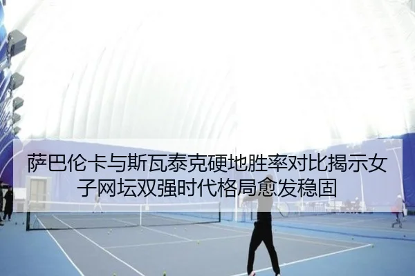 萨巴伦卡与斯瓦泰克硬地胜率对比揭示女子网坛双强时代格局愈发稳固