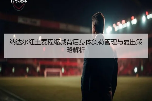纳达尔红土赛程缩减背后身体负荷管理与复出策略解析